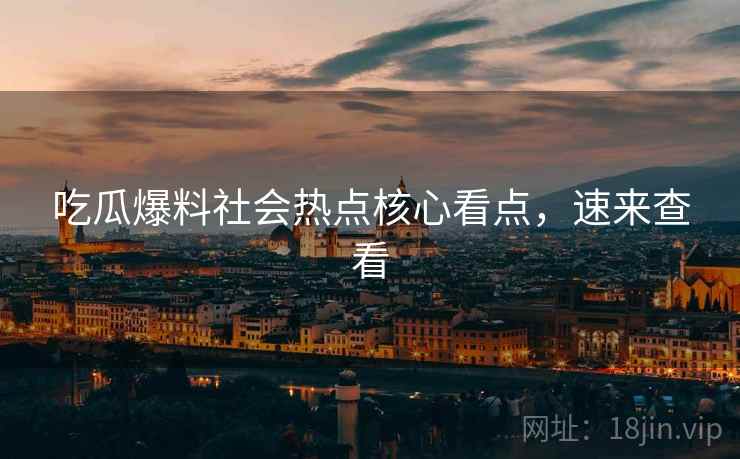 吃瓜爆料社会热点核心看点，速来查看