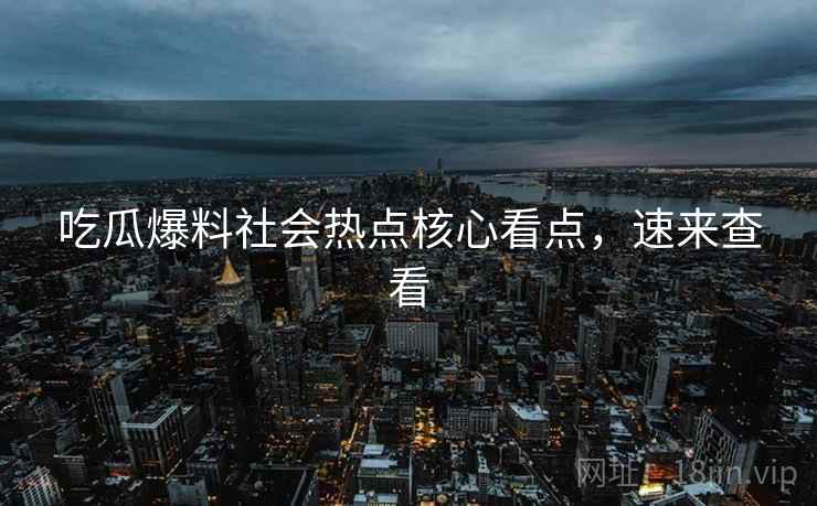 吃瓜爆料社会热点核心看点，速来查看