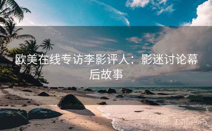 欧美在线专访李影评人：影迷讨论幕后故事