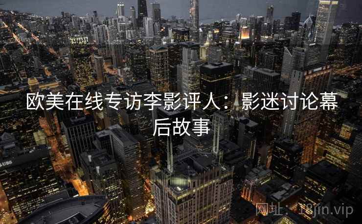 欧美在线专访李影评人：影迷讨论幕后故事