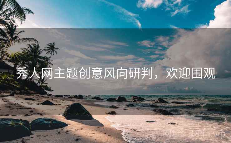 秀人网主题创意风向研判，欢迎围观