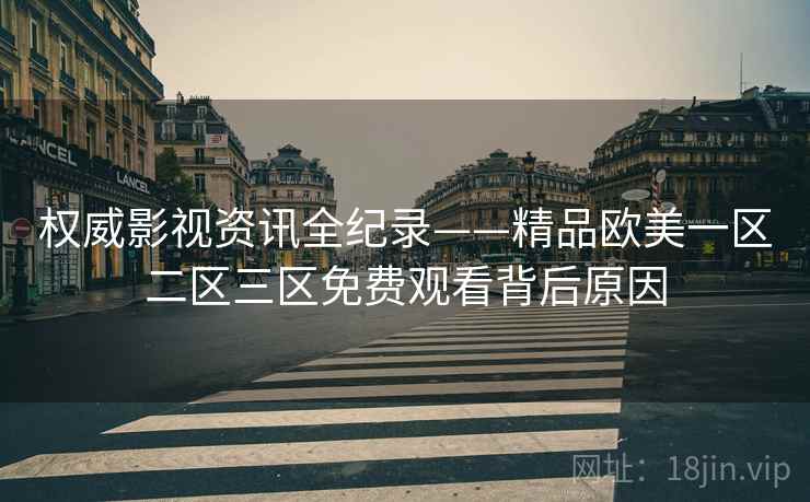 权威影视资讯全纪录——精品欧美一区二区三区免费观看背后原因