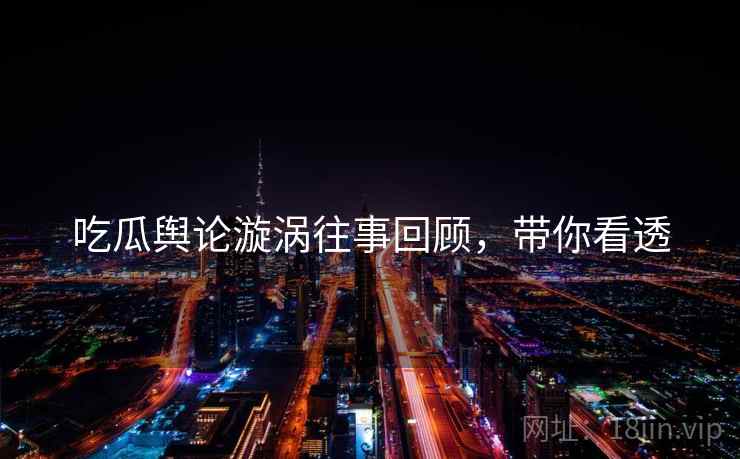 吃瓜舆论漩涡往事回顾，带你看透