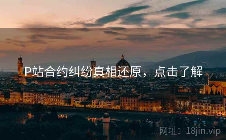P站合约纠纷真相还原，点击了解