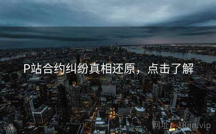 P站合约纠纷真相还原，点击了解
