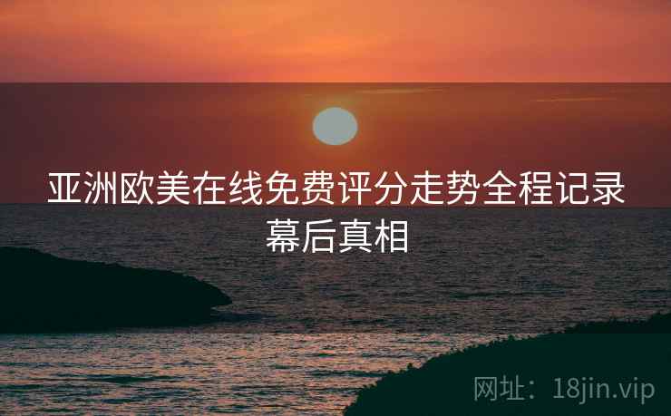 亚洲欧美在线免费评分走势全程记录幕后真相