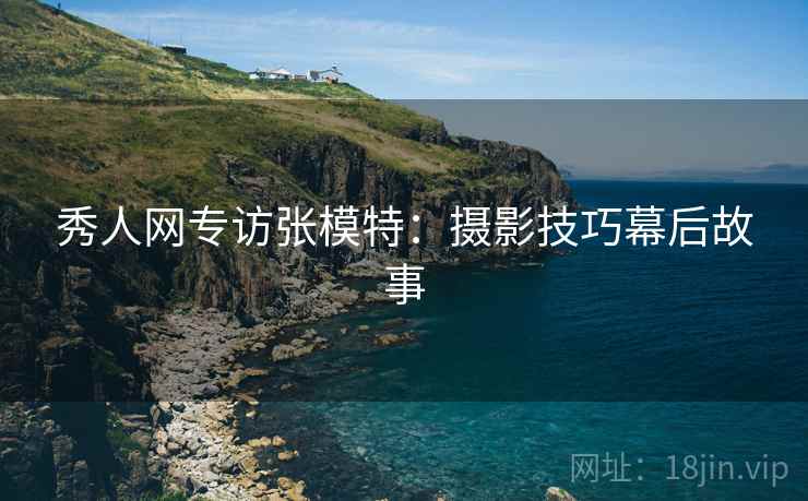 秀人网专访张模特：摄影技巧幕后故事