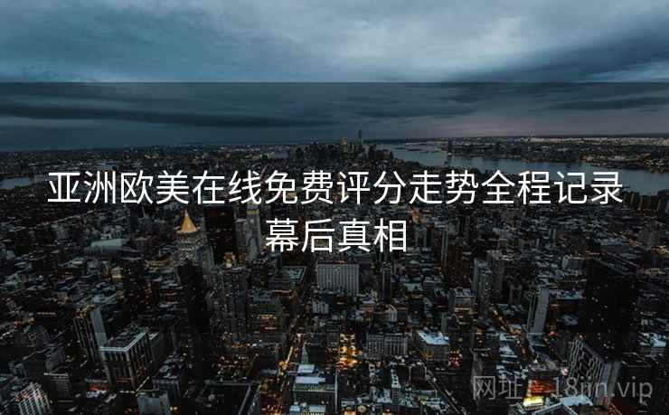 亚洲欧美在线免费评分走势全程记录幕后真相