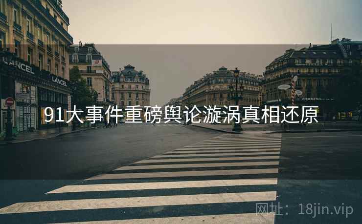 91大事件重磅舆论漩涡真相还原
