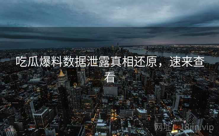 吃瓜爆料数据泄露真相还原，速来查看
