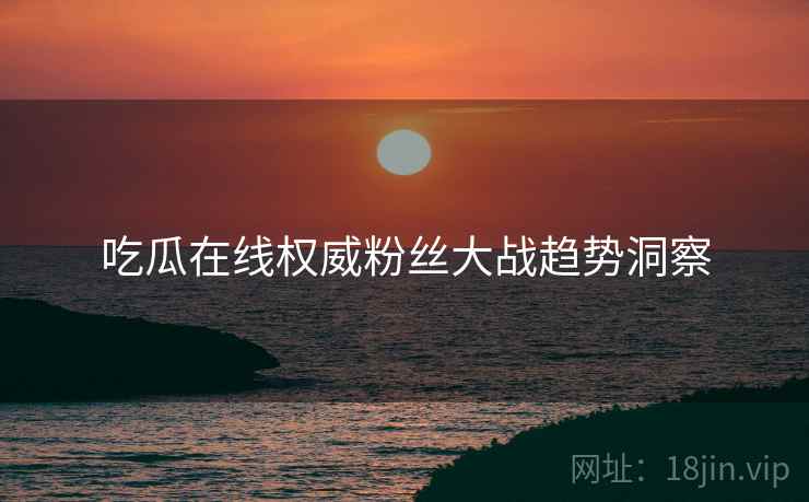吃瓜在线权威粉丝大战趋势洞察
