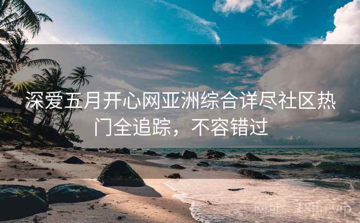 深爱五月开心网亚洲综合详尽社区热门全追踪，不容错过