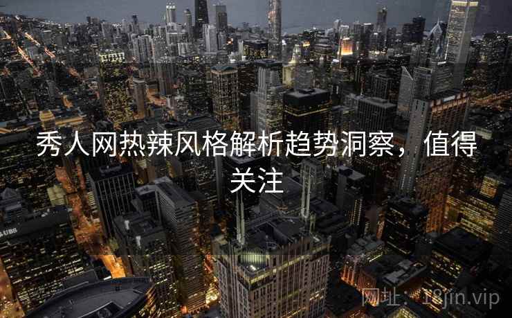 秀人网热辣风格解析趋势洞察，值得关注