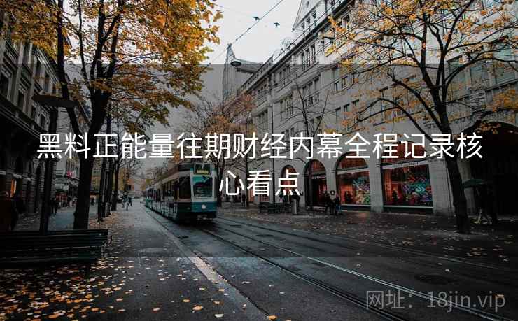 黑料正能量往期财经内幕全程记录核心看点