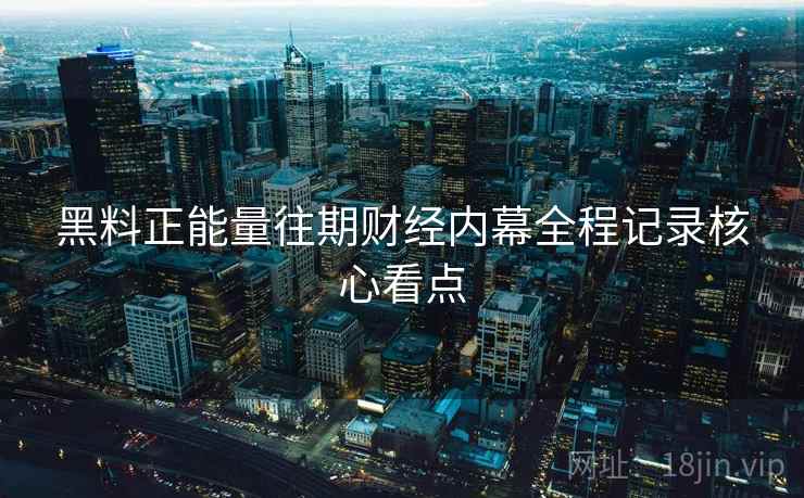 黑料正能量往期财经内幕全程记录核心看点