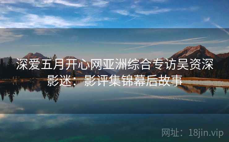深爱五月开心网亚洲综合专访吴资深影迷：影评集锦幕后故事