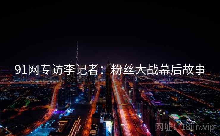 91网专访李记者：粉丝大战幕后故事