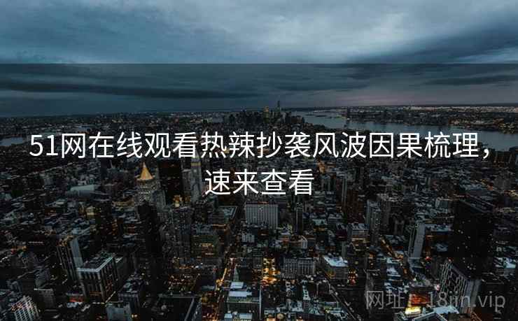 51网在线观看热辣抄袭风波因果梳理，速来查看