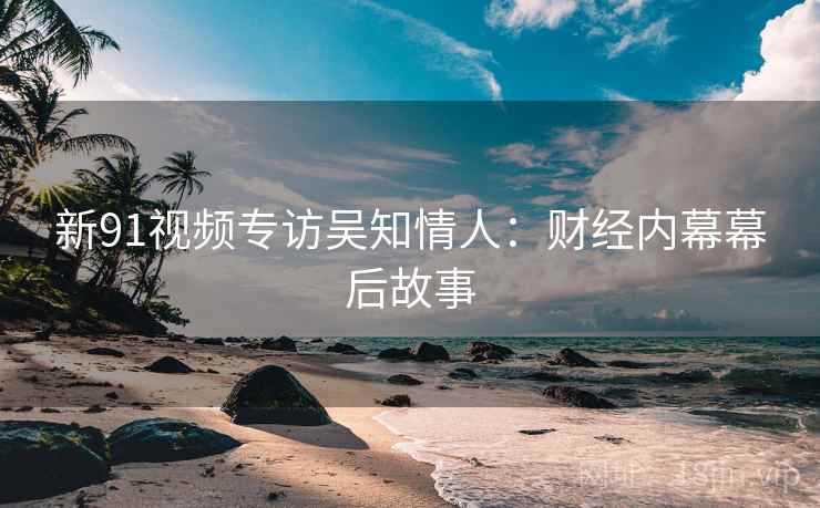 新91视频专访吴知情人：财经内幕幕后故事