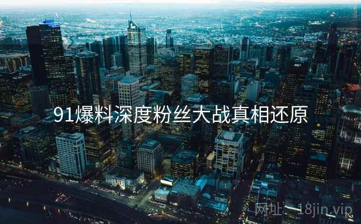 91爆料深度粉丝大战真相还原