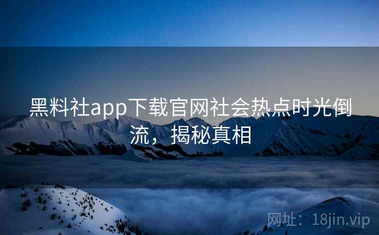 黑料社app下载官网社会热点时光倒流，揭秘真相