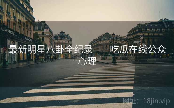 最新明星八卦全纪录——吃瓜在线公众心理