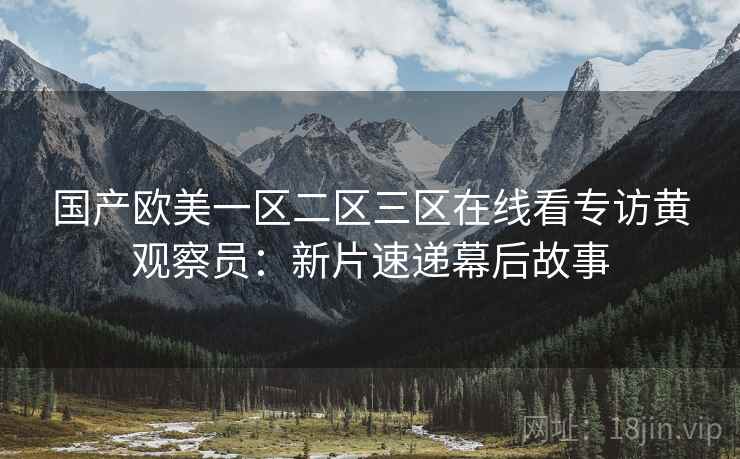 国产欧美一区二区三区在线看专访黄观察员：新片速递幕后故事