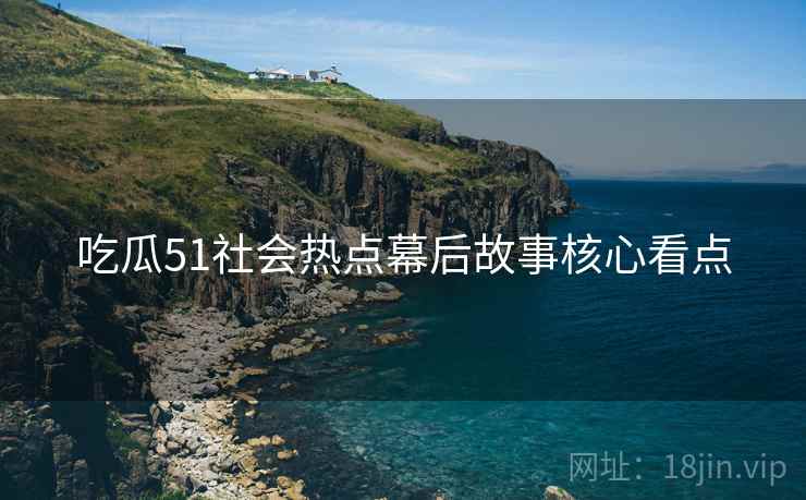 吃瓜51社会热点幕后故事核心看点