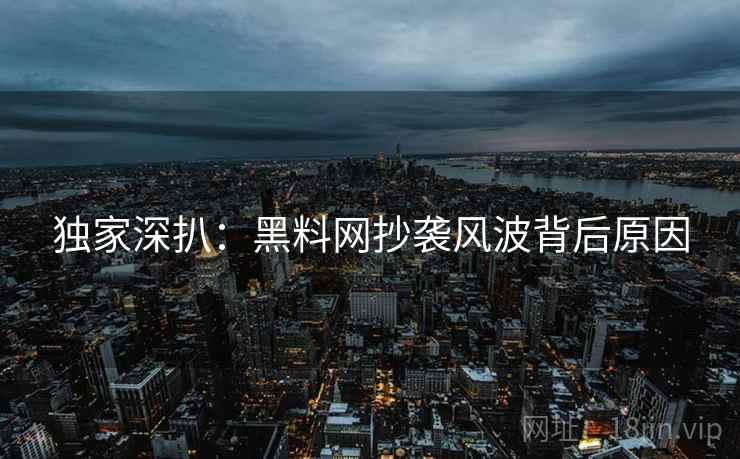 独家深扒：黑料网抄袭风波背后原因