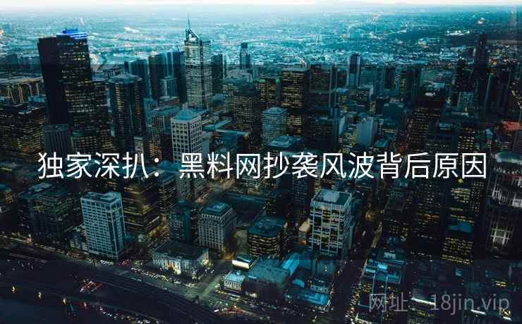 独家深扒：黑料网抄袭风波背后原因