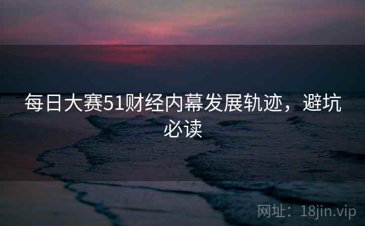 每日大赛51财经内幕发展轨迹，避坑必读