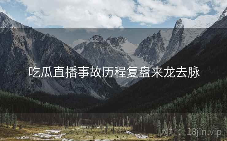 吃瓜直播事故历程复盘来龙去脉