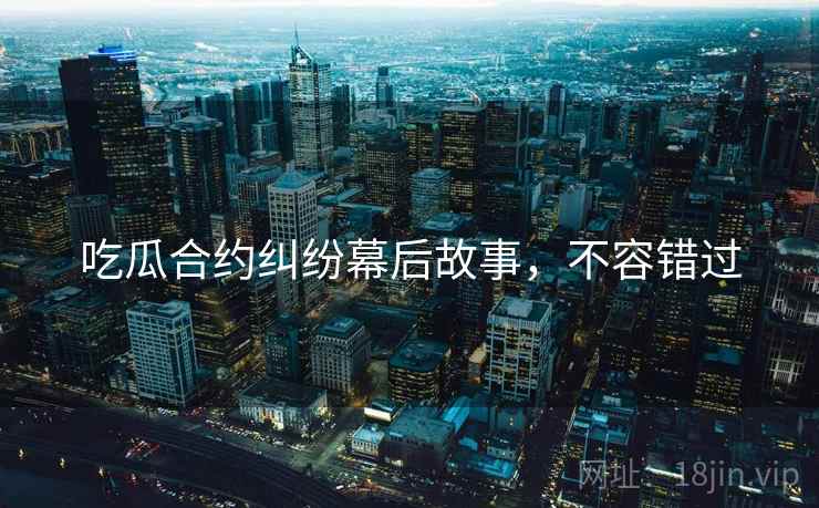 吃瓜合约纠纷幕后故事，不容错过