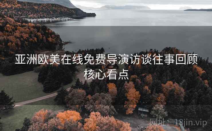亚洲欧美在线免费导演访谈往事回顾核心看点