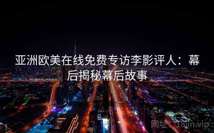 亚洲欧美在线免费专访李影评人：幕后揭秘幕后故事