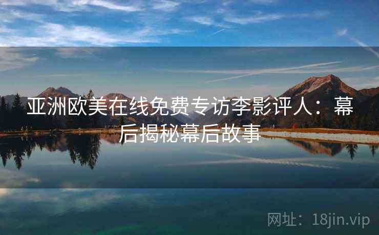 亚洲欧美在线免费专访李影评人：幕后揭秘幕后故事