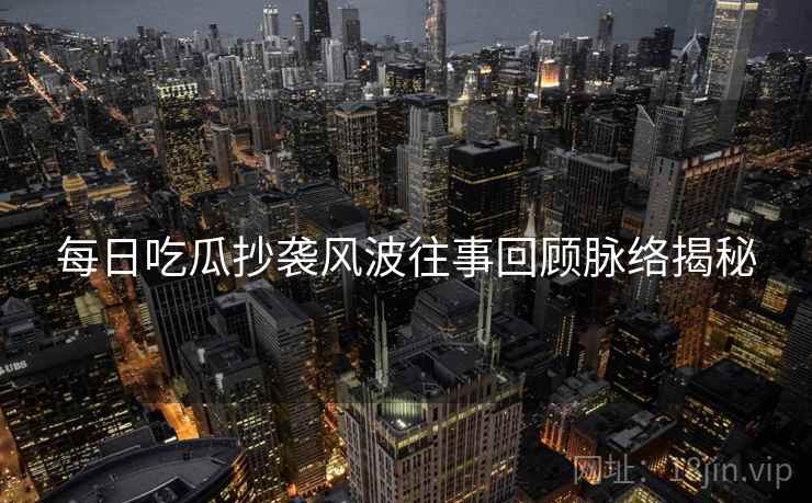每日吃瓜抄袭风波往事回顾脉络揭秘