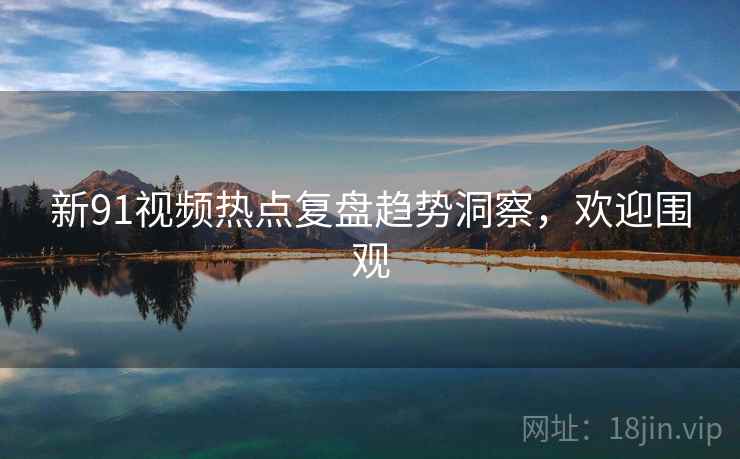 新91视频热点复盘趋势洞察，欢迎围观