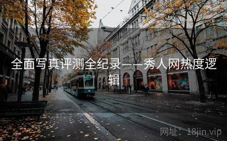 全面写真评测全纪录——秀人网热度逻辑