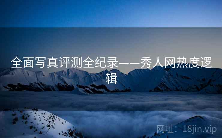 全面写真评测全纪录——秀人网热度逻辑