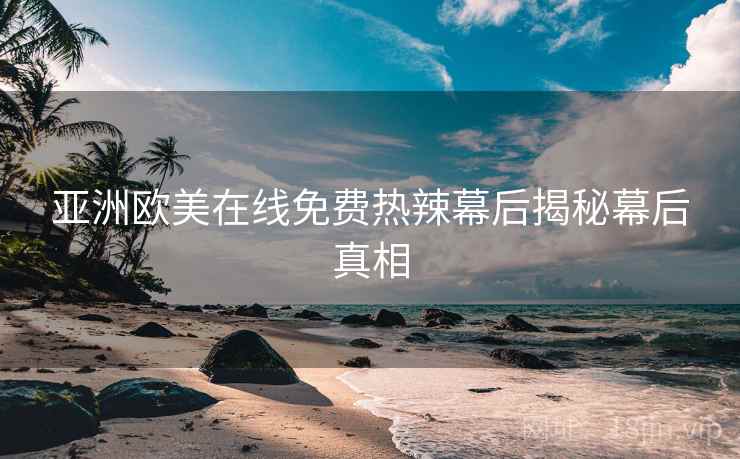 亚洲欧美在线免费热辣幕后揭秘幕后真相