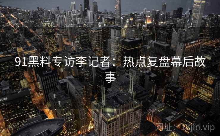 91黑料专访李记者：热点复盘幕后故事