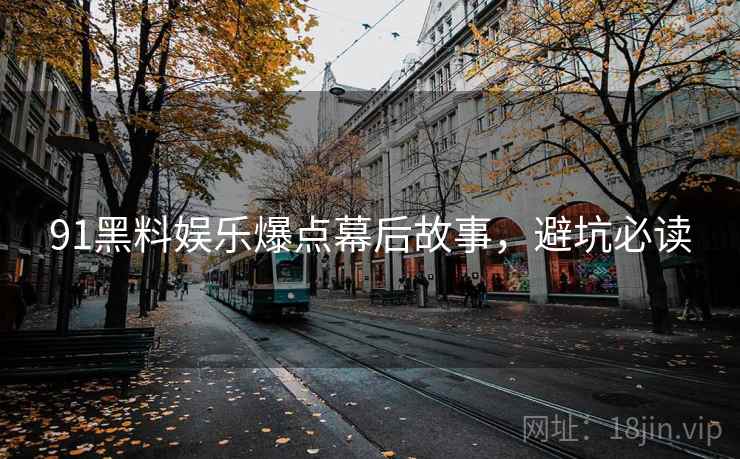 91黑料娱乐爆点幕后故事，避坑必读