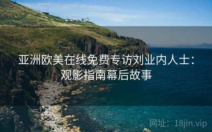 亚洲欧美在线免费专访刘业内人士：观影指南幕后故事