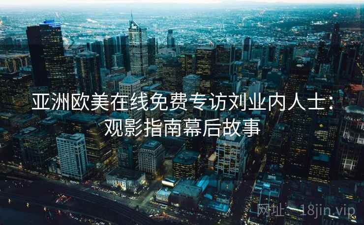 亚洲欧美在线免费专访刘业内人士：观影指南幕后故事