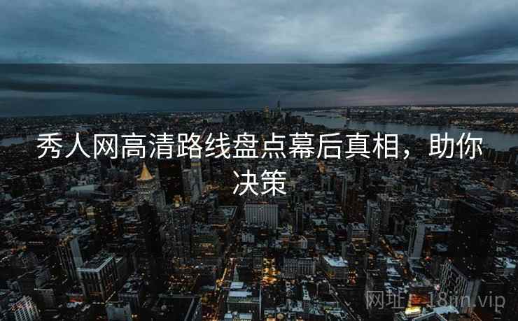 秀人网高清路线盘点幕后真相，助你决策