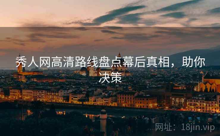 秀人网高清路线盘点幕后真相，助你决策