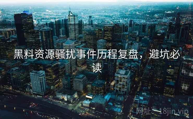 黑料资源骚扰事件历程复盘，避坑必读