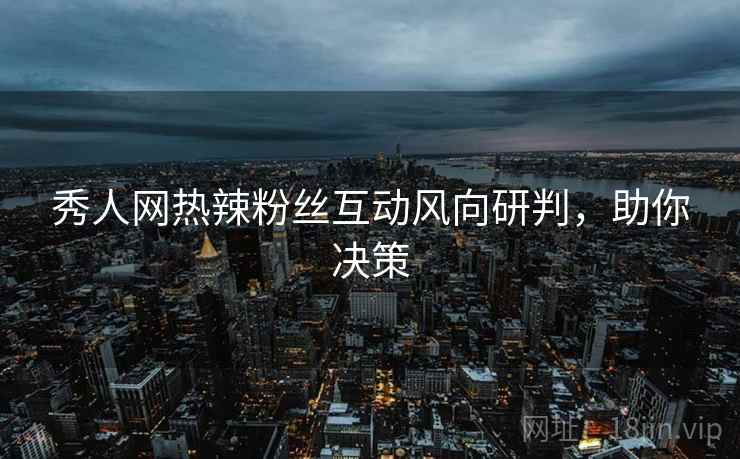 秀人网热辣粉丝互动风向研判，助你决策