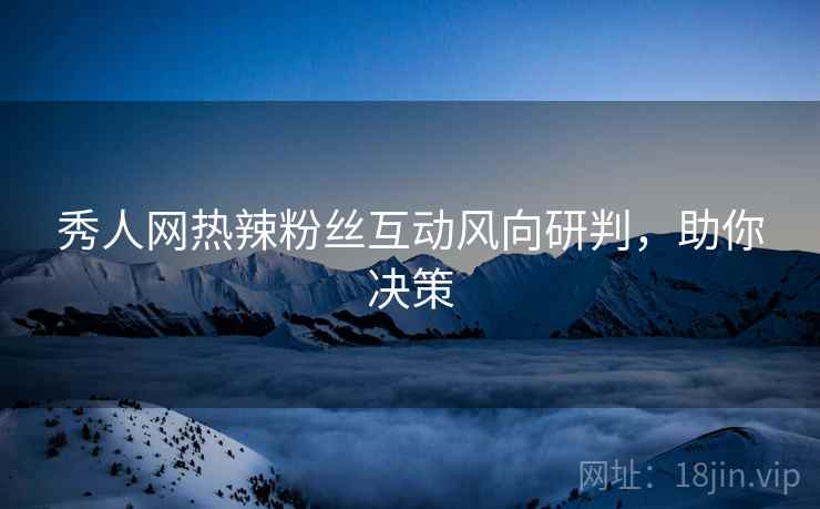 秀人网热辣粉丝互动风向研判，助你决策